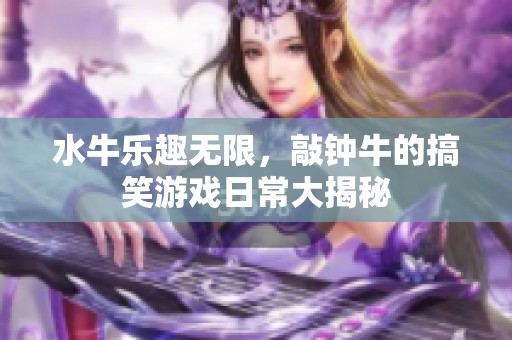 水牛乐趣无限，敲钟牛的搞笑游戏日常大揭秘