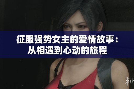 征服强势女主的爱情故事：从相遇到心动的旅程
