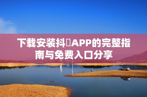 下载安装抖抈APP的完整指南与免费入口分享