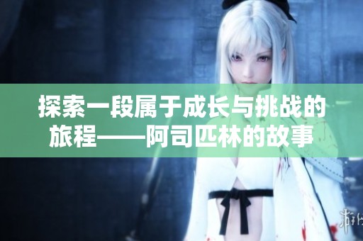 探索一段属于成长与挑战的旅程——阿司匹林的故事