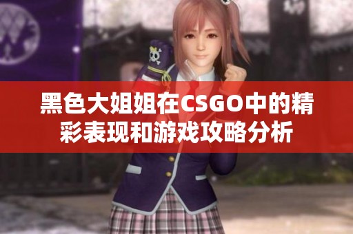 黑色大姐姐在CSGO中的精彩表现和游戏攻略分析