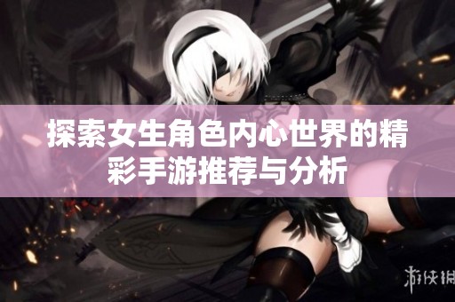探索女生角色内心世界的精彩手游推荐与分析