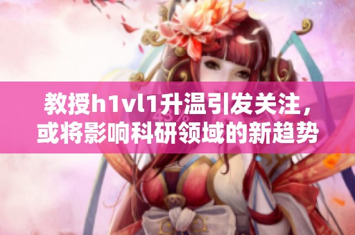教授h1vl1升温引发关注，或将影响科研领域的新趋势