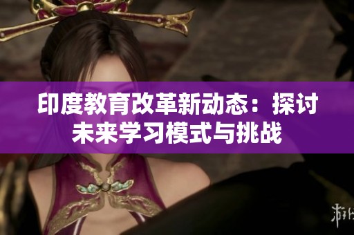 印度教育改革新动态：探讨未来学习模式与挑战