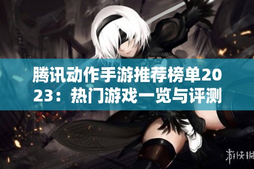 腾讯动作手游推荐榜单2023：热门游戏一览与评测