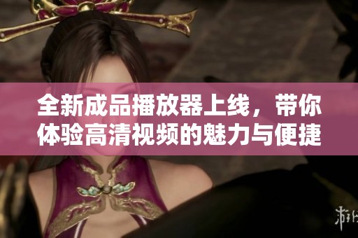 全新成品播放器上线，带你体验高清视频的魅力与便捷