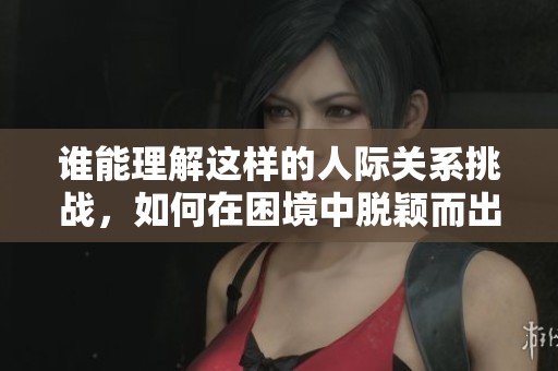 谁能理解这样的人际关系挑战，如何在困境中脱颖而出