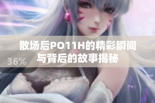 散场后PO11H的精彩瞬间与背后的故事揭秘