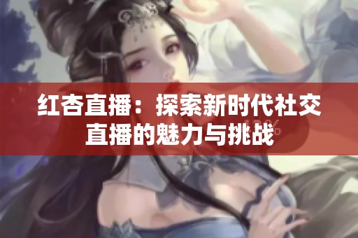 红杏直播：探索新时代社交直播的魅力与挑战