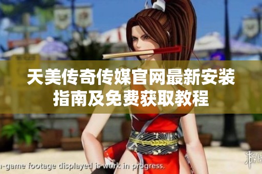 天美传奇传媒官网最新安装指南及免费获取教程