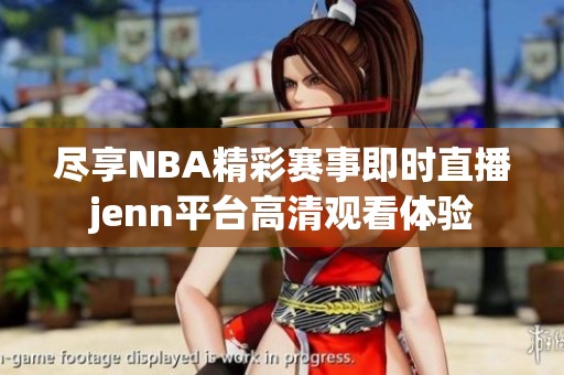 尽享NBA精彩赛事即时直播jenn平台高清观看体验