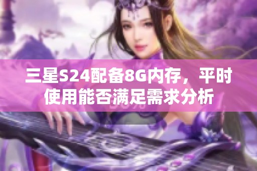 三星S24配备8G内存，平时使用能否满足需求分析