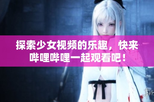 探索少女视频的乐趣，快来哔哩哔哩一起观看吧！