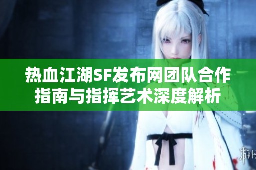热血江湖SF发布网团队合作指南与指挥艺术深度解析