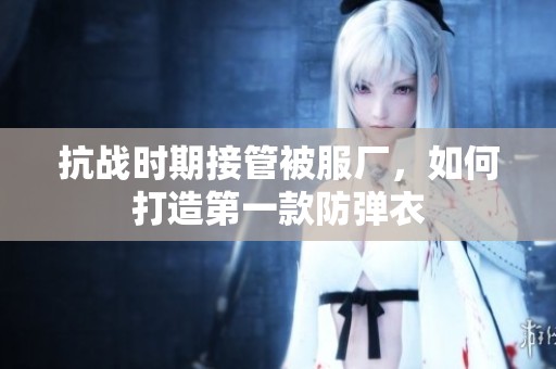 抗战时期接管被服厂，如何打造第一款防弹衣