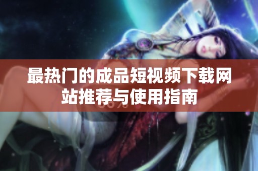 最热门的成品短视频下载网站推荐与使用指南