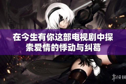 在今生有你这部电视剧中探索爱情的悸动与纠葛