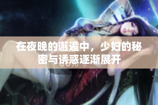 在夜晚的邂逅中，少妇的秘密与诱惑逐渐展开