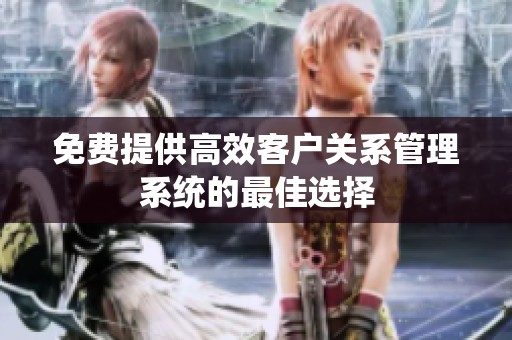 免费提供高效客户关系管理系统的最佳选择