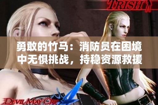 勇敢的竹马：消防员在困境中无惧挑战，持稳资源救援