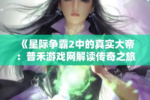 《星际争霸2中的真实大帝：普禾游戏网解读传奇之旅》
