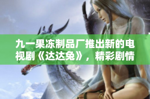 九一果冻制品厂推出新的电视剧《达达兔》，精彩剧情引人关注