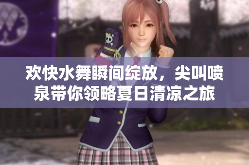 欢快水舞瞬间绽放，尖叫喷泉带你领略夏日清凉之旅