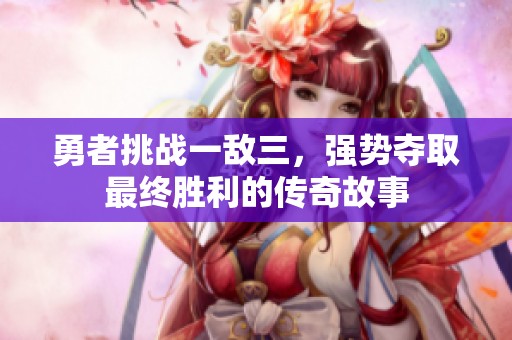 勇者挑战一敌三，强势夺取最终胜利的传奇故事