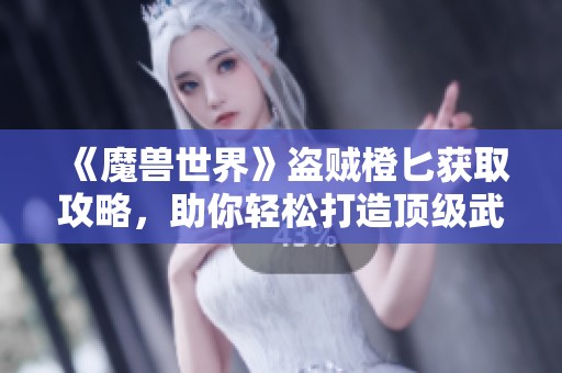 《魔兽世界》盗贼橙匕获取攻略，助你轻松打造顶级武器！