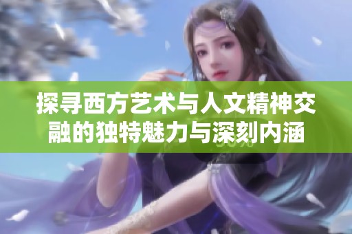 探寻西方艺术与人文精神交融的独特魅力与深刻内涵