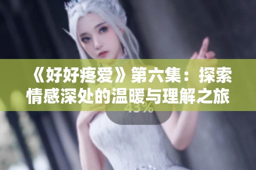 《好好疼爱》第六集：探索情感深处的温暖与理解之旅