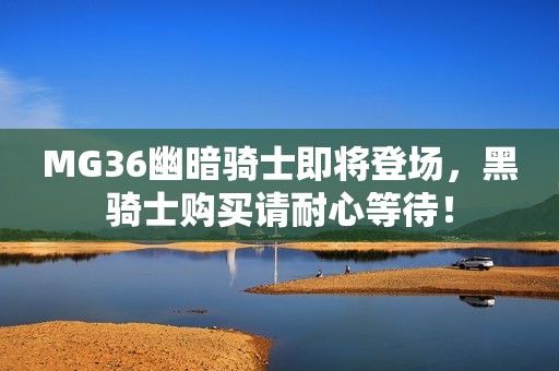 MG36幽暗骑士即将登场，黑骑士购买请耐心等待！