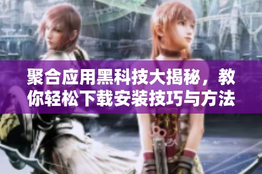 聚合应用黑科技大揭秘，教你轻松下载安装技巧与方法