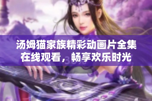 汤姆猫家族精彩动画片全集在线观看，畅享欢乐时光