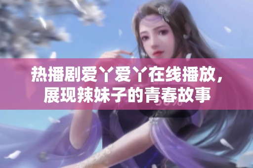 热播剧爱丫爱丫在线播放，展现辣妹子的青春故事
