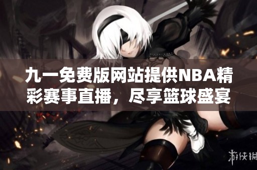 九一免费版网站提供NBA精彩赛事直播，尽享篮球盛宴