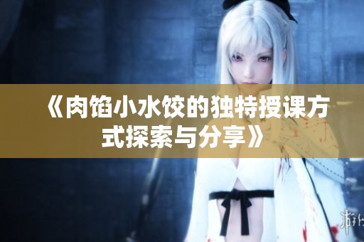 《肉馅小水饺的独特授课方式探索与分享》
