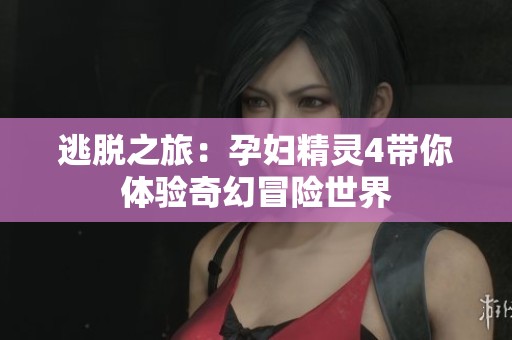 逃脱之旅：孕妇精灵4带你体验奇幻冒险世界