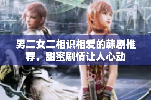 男二女二相识相爱的韩剧推荐，甜蜜剧情让人心动