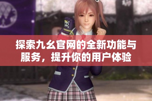 探索九幺官网的全新功能与服务，提升你的用户体验