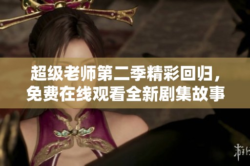 超级老师第二季精彩回归，免费在线观看全新剧集故事