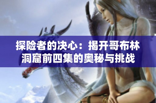 探险者的决心：揭开哥布林洞窟前四集的奥秘与挑战