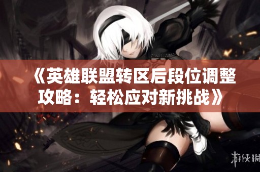 《英雄联盟转区后段位调整攻略：轻松应对新挑战》