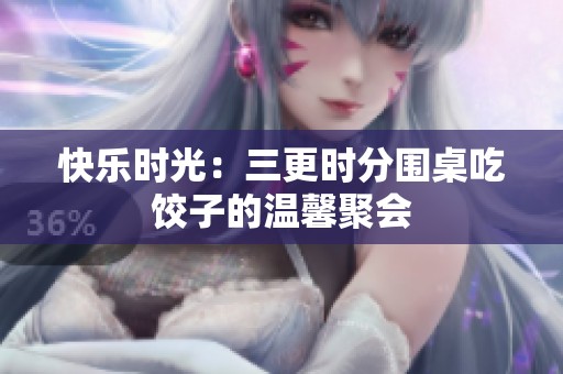 快乐时光：三更时分围桌吃饺子的温馨聚会