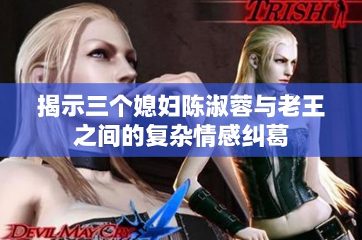 揭示三个媳妇陈淑蓉与老王之间的复杂情感纠葛
