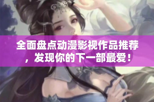全面盘点动漫影视作品推荐，发现你的下一部最爱！