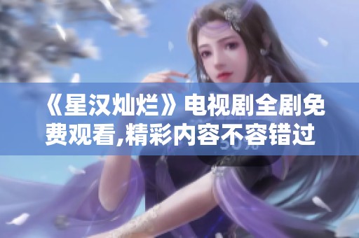 《星汉灿烂》电视剧全剧免费观看,精彩内容不容错过