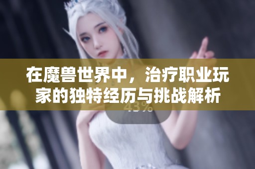 在魔兽世界中，治疗职业玩家的独特经历与挑战解析
