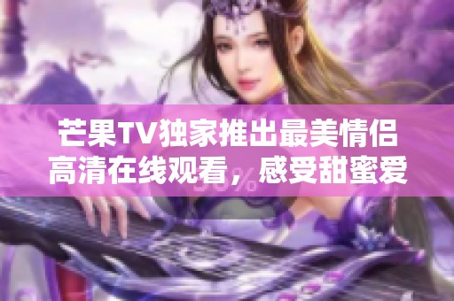 芒果TV独家推出最美情侣高清在线观看，感受甜蜜爱情瞬间
