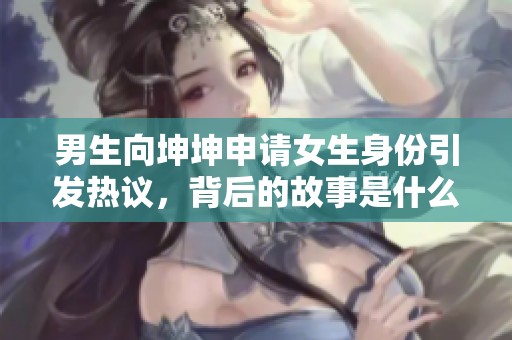 男生向坤坤申请女生身份引发热议，背后的故事是什么？